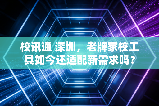 校讯通 深圳，老牌家校工具如今还适配新需求吗？