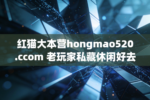 红猫大本营hongmao520.ccom 老玩家私藏休闲好去处