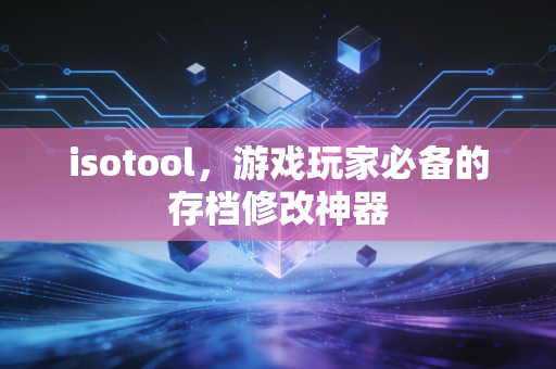 isotool,游戏玩家必备的存档修改神器