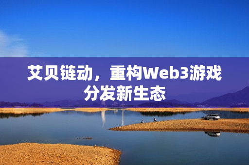 艾贝链动，重构Web3游戏分发新生态