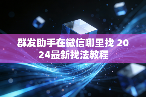 群发助手在微信哪里找 2024最新找法教程