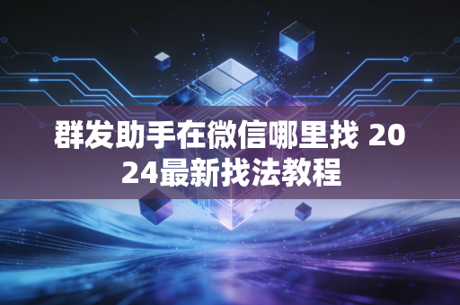 群发助手在微信哪里找 2024最新找法教程