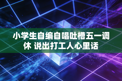 小学生自编自唱吐槽五一调休 说出打工人心里话