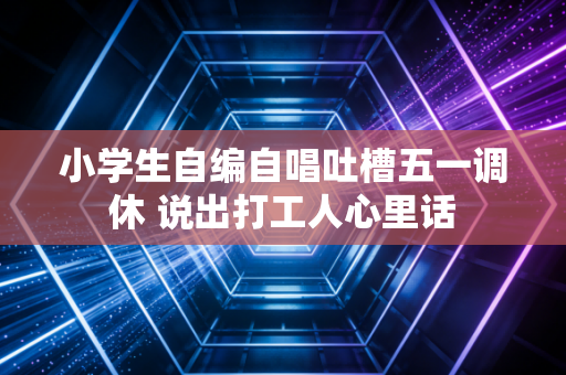 小学生自编自唱吐槽五一调休 说出打工人心里话