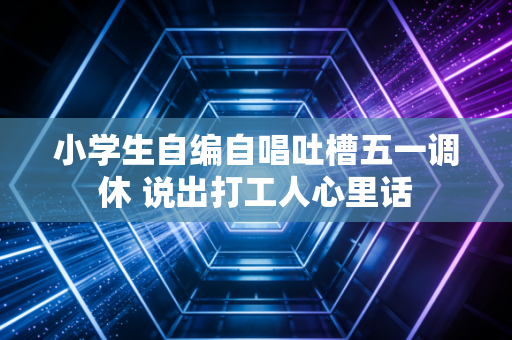 小学生自编自唱吐槽五一调休 说出打工人心里话