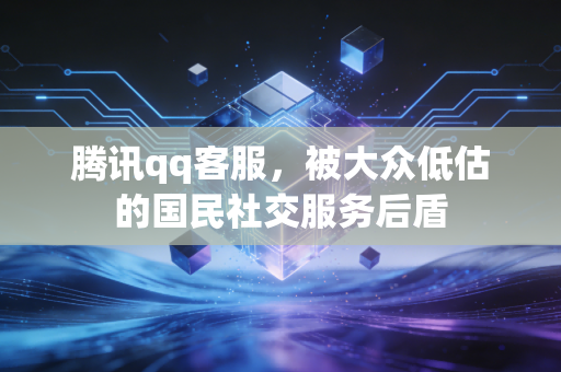 腾讯qq客服，被大众低估的国民社交服务后盾