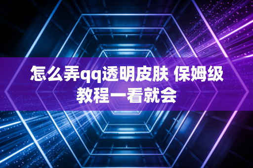 怎么弄qq透明皮肤 保姆级教程一看就会