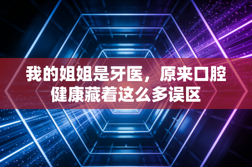 我的姐姐是牙医,原来口腔健康藏着这么多误区