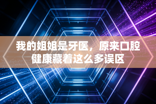 我的姐姐是牙医,原来口腔健康藏着这么多误区