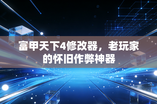 富甲天下4修改器,老玩家的怀旧作弊神器