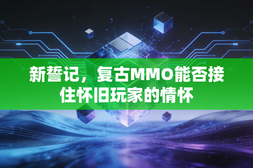 新誓记，复古MMO能否接住怀旧玩家的情怀