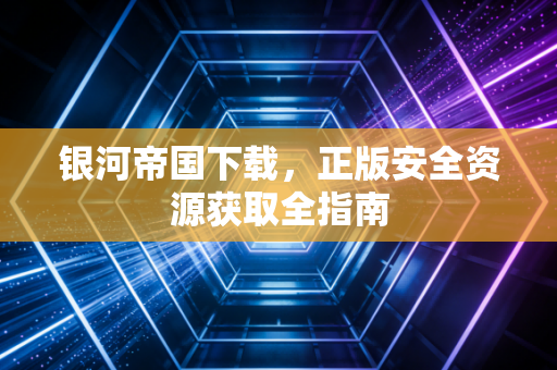 银河帝国下载，正版安全资源获取全指南