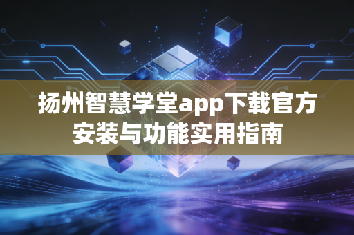 扬州智慧学堂app下载官方安装与功能实用指南
