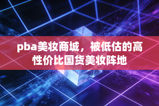 pba美妆商城,被低估的高性价比国货美妆阵地