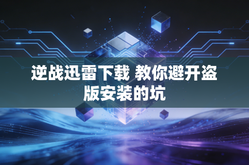 逆战迅雷下载 教你避开盗版安装的坑