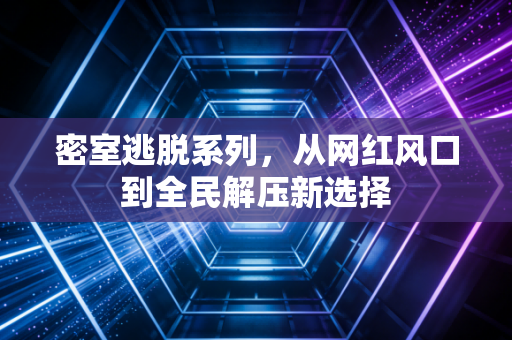 密室逃脱系列，从网红风口到全民解压新选择