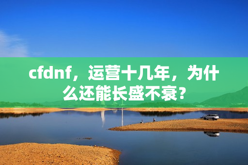 cfdnf,运营十几年,为什么还能长盛不衰?