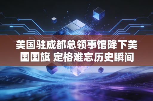 美国驻成都总领事馆降下美国国旗 定格难忘历史瞬间