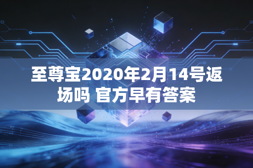 至尊宝2020年2月14号返场吗 官方早有答案
