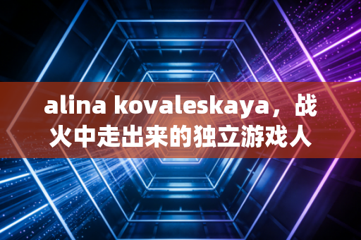 alina kovaleskaya，战火中走出来的独立游戏人