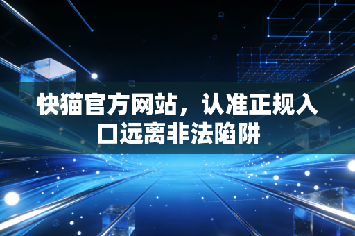 快猫官方网站，认准正规入口远离非法陷阱