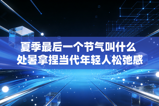夏季最后一个节气叫什么 处暑拿捏当代年轻人松弛感
