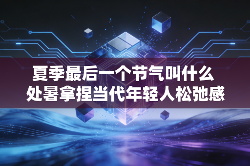 夏季最后一个节气叫什么 处暑拿捏当代年轻人松弛感