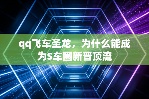 qq飞车圣龙,为什么能成为S车圈新晋顶流