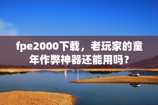 fpe2000下载,老玩家的童年作弊神器还能用吗?