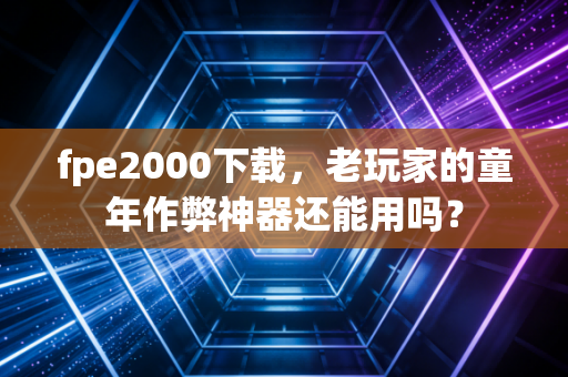 fpe2000下载，老玩家的童年作弊神器还能用吗？