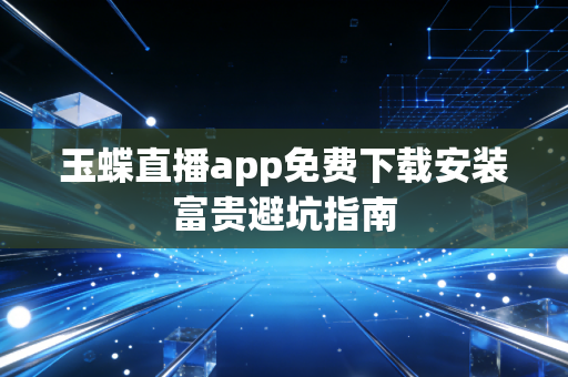 玉蝶直播app免费下载安装富贵避坑指南