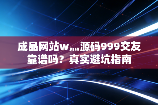 成品网站w灬源码999交友靠谱吗？真实避坑指南