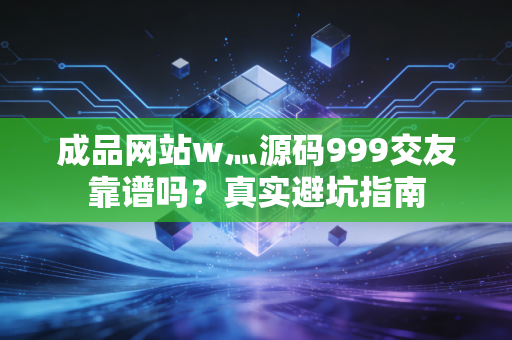 成品网站w灬源码999交友靠谱吗？真实避坑指南