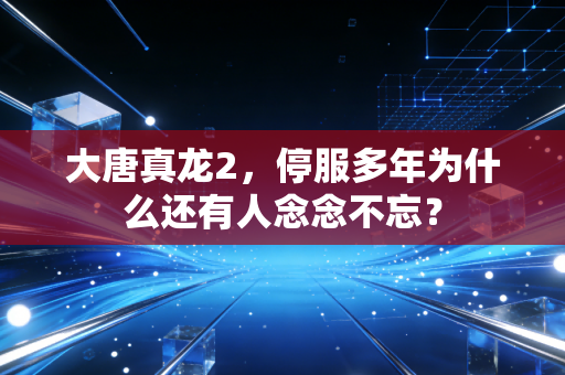 大唐真龙2，停服多年为什么还有人念念不忘？
