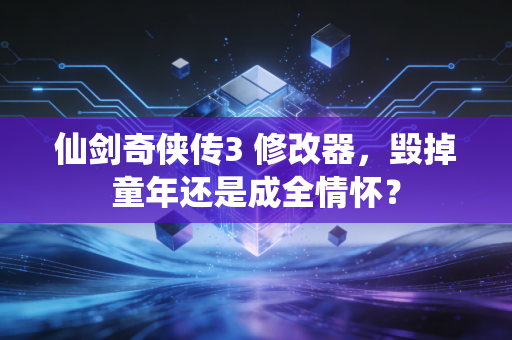 仙剑奇侠传3 修改器,毁掉童年还是成全情怀?