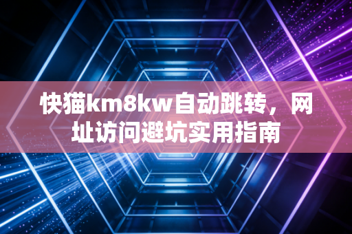 快猫km8kw自动跳转,网址访问避坑实用指南
