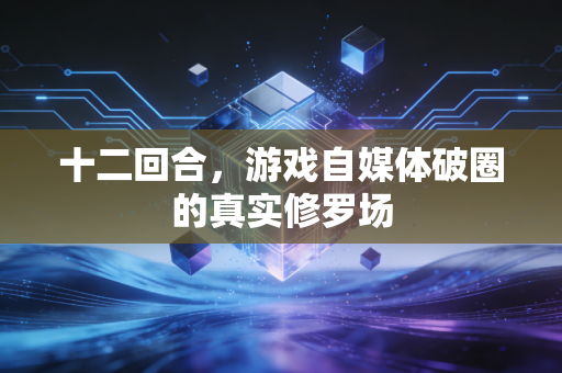 十二回合,游戏自媒体破圈的真实修罗场