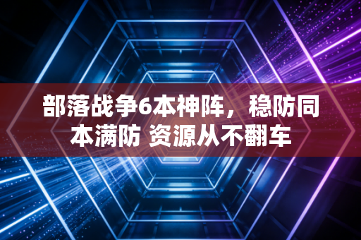 部落战争6本神阵，稳防同本满防 资源从不翻车
