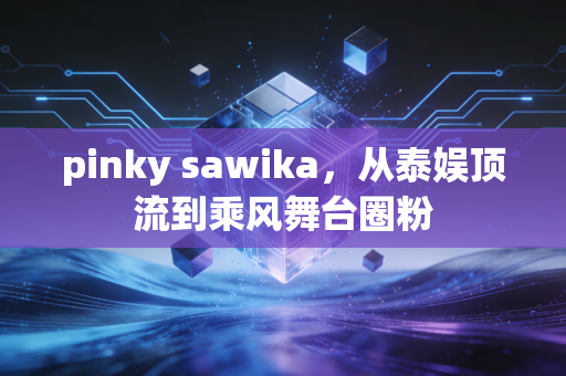 pinky sawika，从泰娱顶流到乘风舞台圈粉
