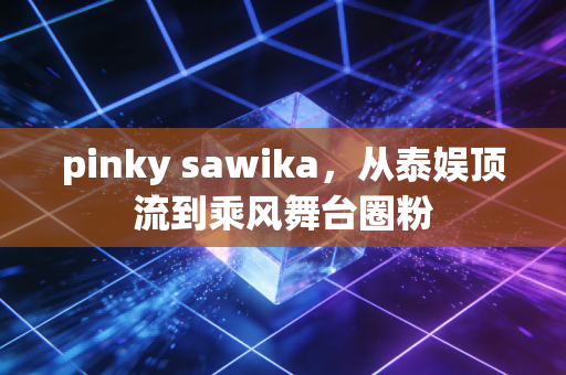 pinky sawika，从泰娱顶流到乘风舞台圈粉