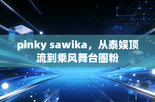 pinky sawika，从泰娱顶流到乘风舞台圈粉