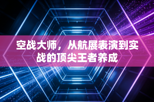空战大师，从航展表演到实战的顶尖王者养成