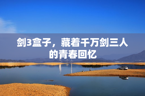 剑3盒子，藏着千万剑三人的青春回忆