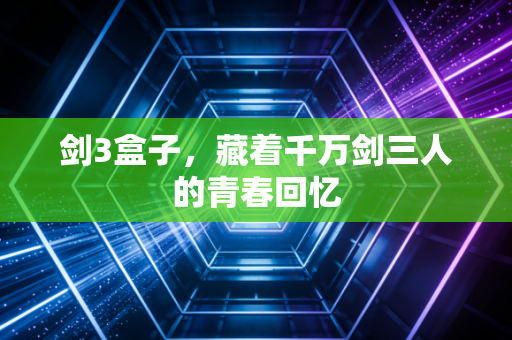 剑3盒子，藏着千万剑三人的青春回忆