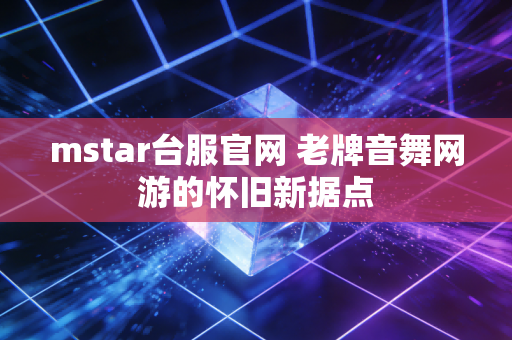 mstar台服官网 老牌音舞网游的怀旧新据点