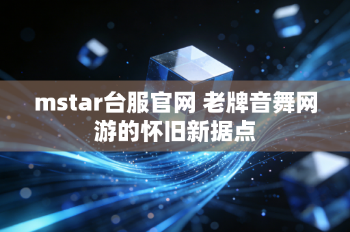 mstar台服官网 老牌音舞网游的怀旧新据点