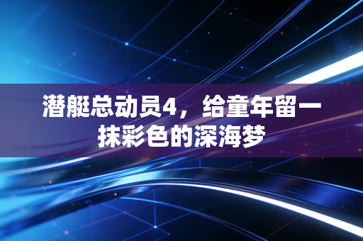 潜艇总动员4，给童年留一抹彩色的深海梦