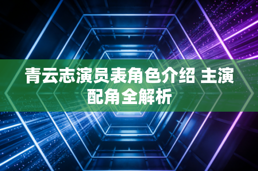 青云志演员表角色介绍 主演配角全解析