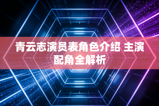青云志演员表角色介绍 主演配角全解析