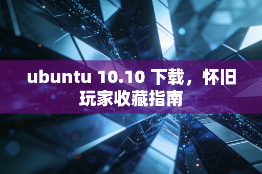 ubuntu 10.10 下载，怀旧玩家收藏指南